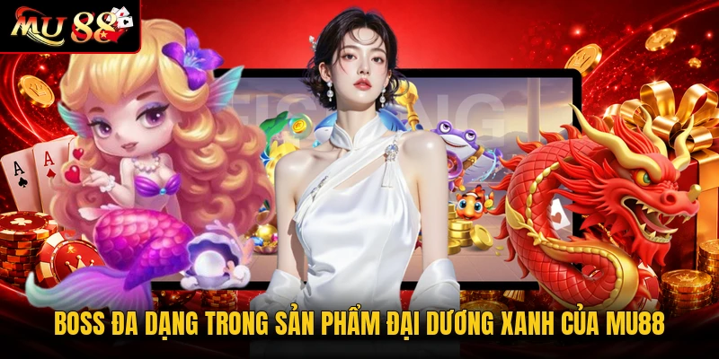 Boss đa dạng trong sản phẩm Đại Dương Xanh của MU88