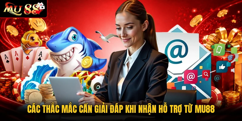 Các thắc mắc cần giải đáp khi nhận hỗ trợ từ MU88