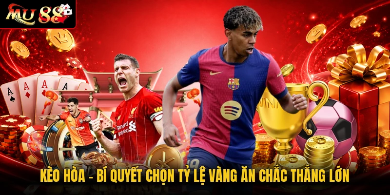 Kèo Hòa | Bí Quyết Chọn Tỷ Lệ Vàng Ăn Chắc Thắng Lớn