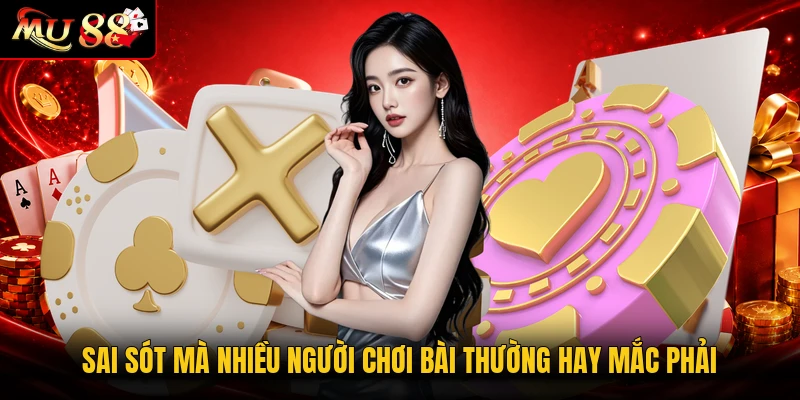 Sai sót mà nhiều người chơi bài thường hay mắc phải